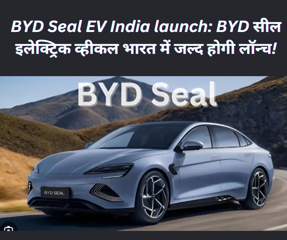 BYD Seal EV India launch: BYD सील इलेक्ट्रिक व्हीकल भारत में जल्द होगी लॉन्च!