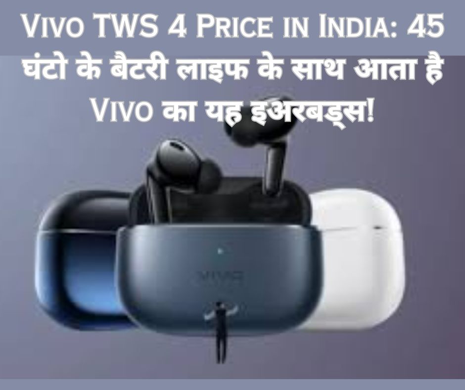 Vivo TWS 4 Price in India: 45 घंटो के बैटरी लाइफ के साथ आता है Vivo का यह इअरबड्स!