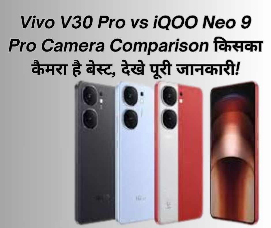 Vivo V30 Pro vs iQOO Neo 9 Pro Camera Comparison: किसका कैमरा है बेस्ट, देखे पूरी जानकारी!