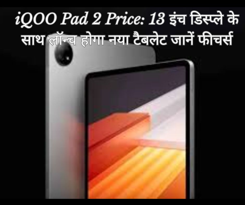 iQOO Pad 2 Price: 13 इंच डिस्प्ले के साथ लॉन्च होगा नया टैबलेट जानें फीचर्स